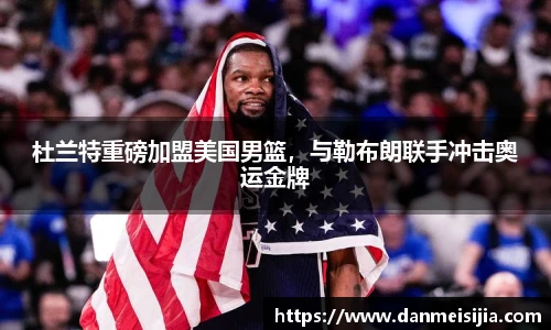 杜兰特重磅加盟美国男篮，与勒布朗联手冲击奥运金牌