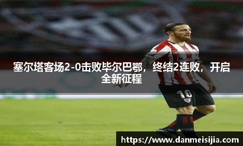 塞尔塔客场2-0击败毕尔巴鄂，终结2连败，开启全新征程