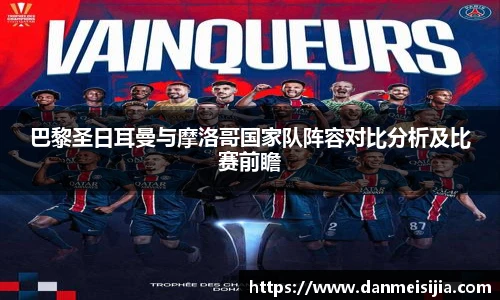 巴黎圣日耳曼与摩洛哥国家队阵容对比分析及比赛前瞻